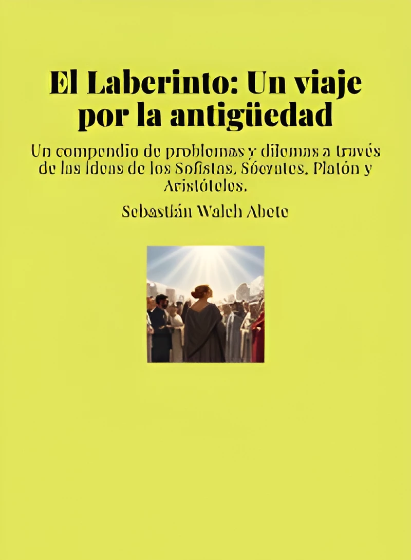 El Laberinto: Un viaje por la antigüedad Un compendio de problemas y dilemas a través de las ideas de los Sofistas, Sócrates, Platón y Aristóteles.